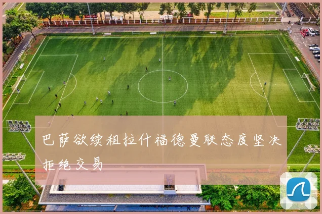 巴萨欲续租拉什福德曼联态度坚决拒绝交易