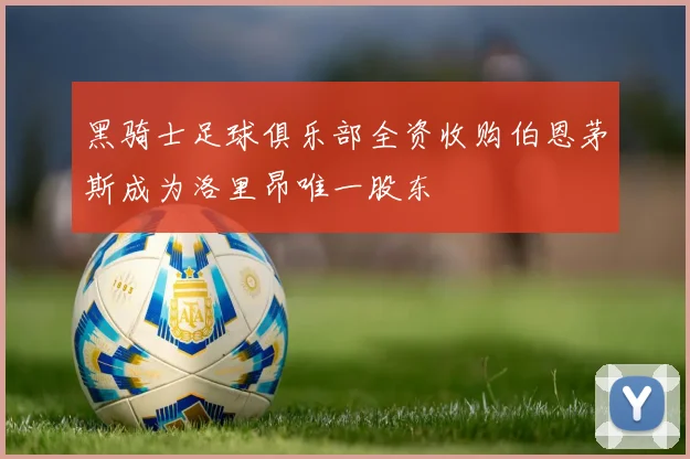 黑骑士足球俱乐部全资收购伯恩茅斯成为洛里昂唯一股东