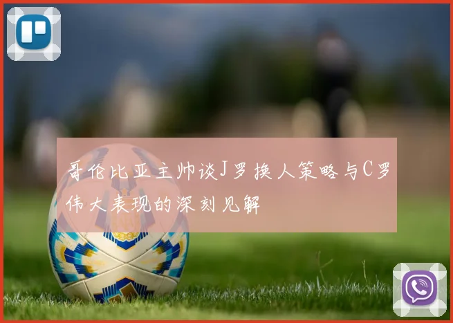 哥伦比亚主帅谈J罗换人策略与C罗伟大表现的深刻见解