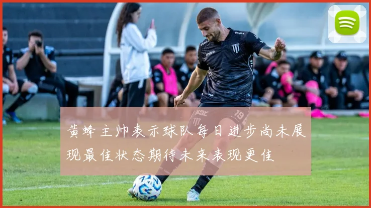黄蜂主帅表示球队每日进步尚未展现最佳状态期待未来表现更佳