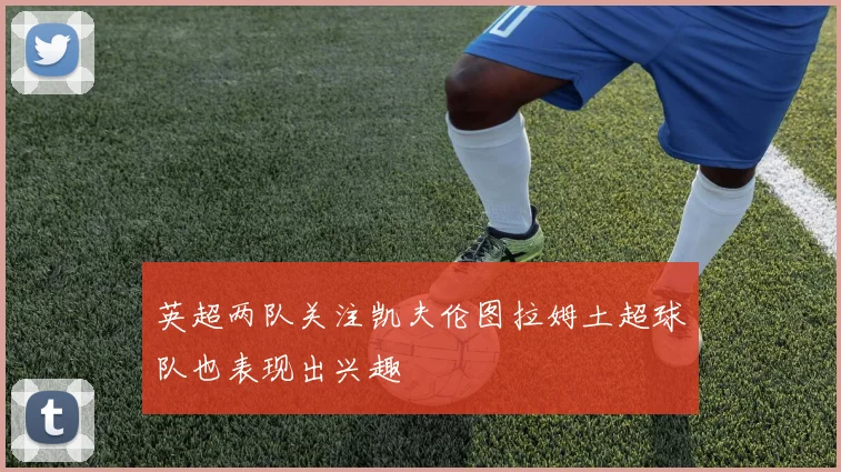 英超两队关注凯夫伦图拉姆土超球队也表现出兴趣