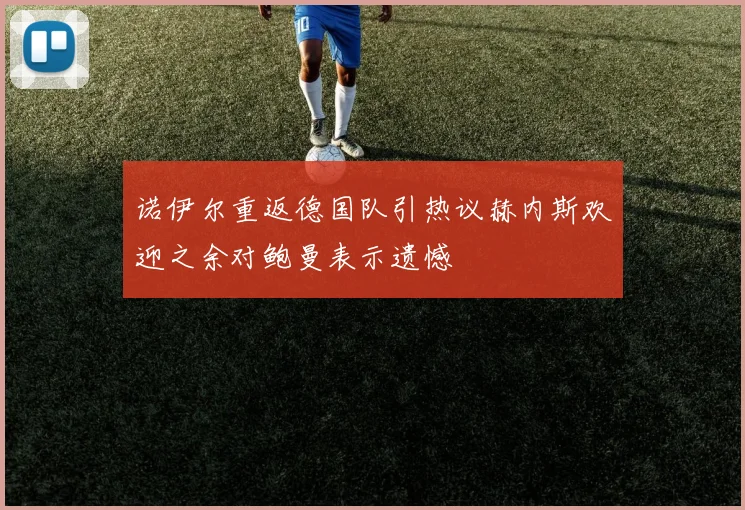诺伊尔重返德国队引热议赫内斯欢迎之余对鲍曼表示遗憾