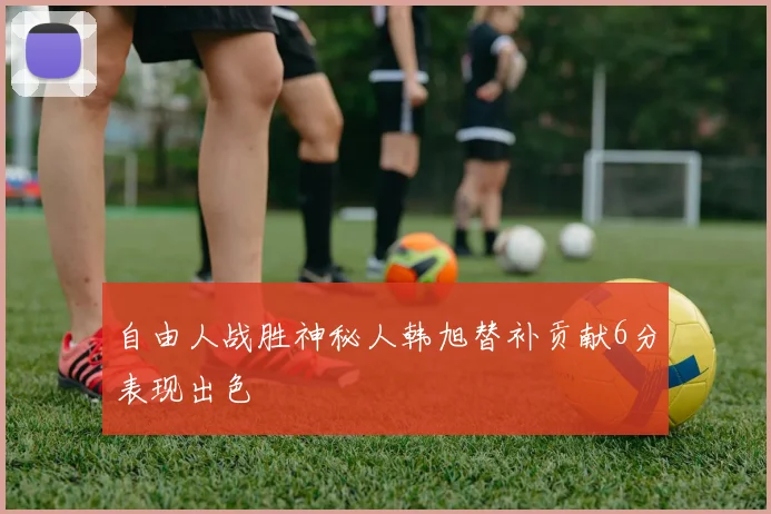 自由人战胜神秘人韩旭替补贡献6分表现出色