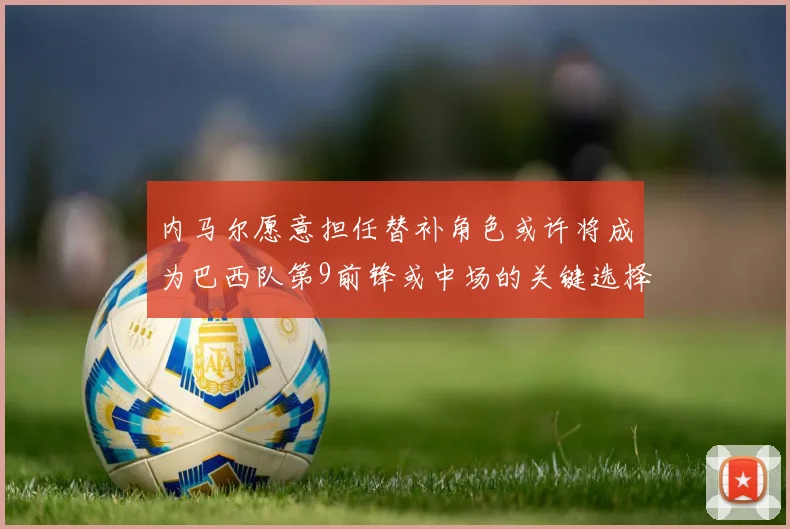 内马尔愿意担任替补角色或许将成为巴西队第9前锋或中场的关键选择