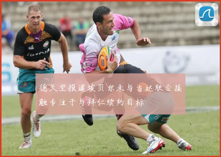 德天空报道埃贝尔未与吉达联合接触专注于与拜仁续约目标