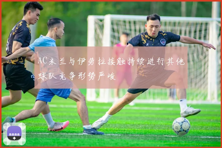 AC米兰与伊劳拉接触持续进行其他球队竞争形势严峻
