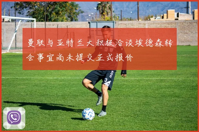 曼联与亚特兰大积极洽谈埃德森转会事宜尚未提交正式报价