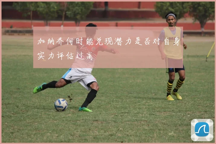 加纳乔何时能兑现潜力是否对自身实力评估过高