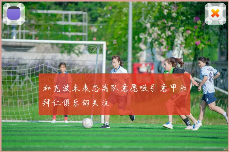 加克波未表态离队意愿吸引意甲和拜仁俱乐部关注