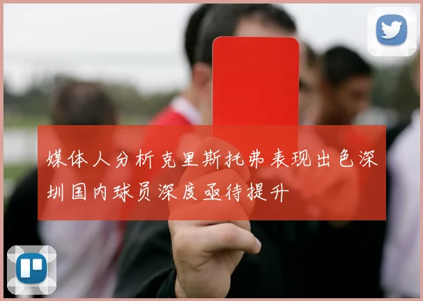 媒体人分析克里斯托弗表现出色深圳国内球员深度亟待提升