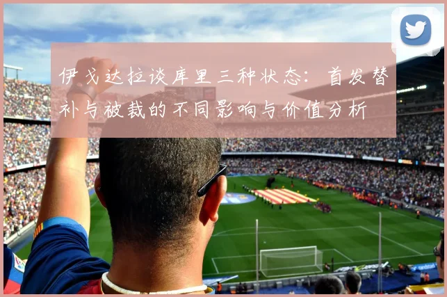 伊戈达拉谈库里三种状态：首发替补与被裁的不同影响与价值分析