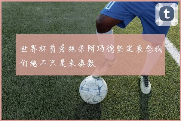 世界杯首秀绝杀阿玛德坚定表态我们绝不只是来凑数