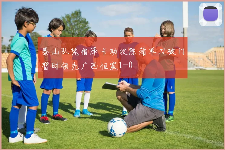 泰山队凭借泽卡助攻陈蒲单刀破门暂时领先广西恒宸1-0
