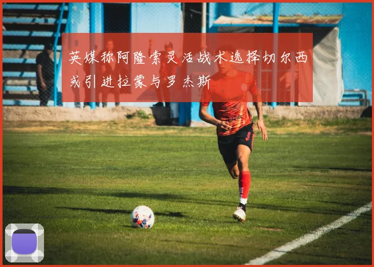 英媒称阿隆索灵活战术选择切尔西或引进拉蒙与罗杰斯