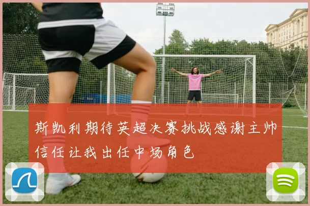 斯凯利期待英超决赛挑战感谢主帅信任让我出任中场角色