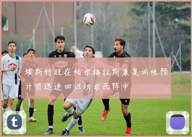 埃斯特旺在帕尔梅拉斯康复训练预计将迅速回归切尔西阵中