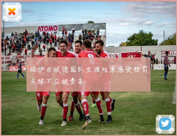 诺伊尔谈德国队生涯结束感受称罚点球不应被责备