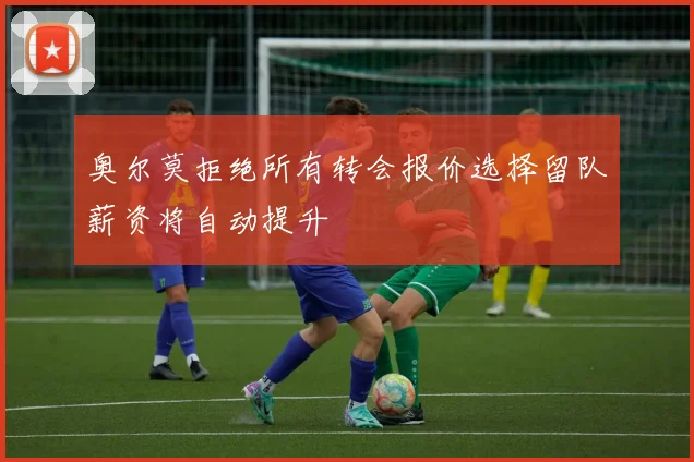 奥尔莫拒绝所有转会报价选择留队薪资将自动提升