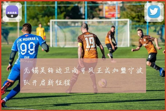 无锡吴钩边卫尚可风正式加盟宁波队开启新征程
