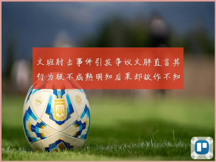 文班肘击事件引发争议文胖直言其行为极不成熟明知后果却故作不知