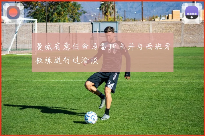 曼城有意任命马雷斯卡并与西班牙教练进行过洽谈