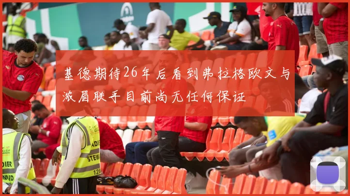 基德期待26年后看到弗拉格欧文与浓眉联手目前尚无任何保证