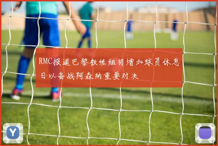 RMC报道巴黎教练组将增加球员休息日以备战阿森纳重要对决