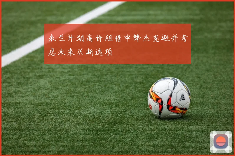米兰计划高价租借中锋杰克逊并考虑未来买断选项
