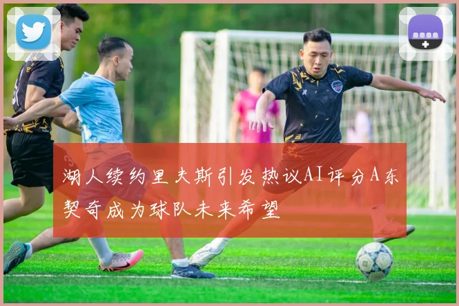 湖人续约里夫斯引发热议AI评分A东契奇成为球队未来希望
