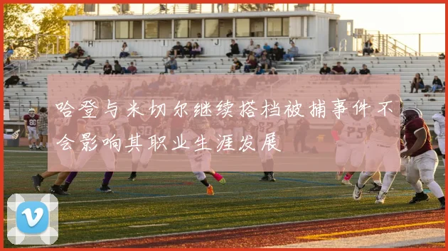 哈登与米切尔继续搭档被捕事件不会影响其职业生涯发展