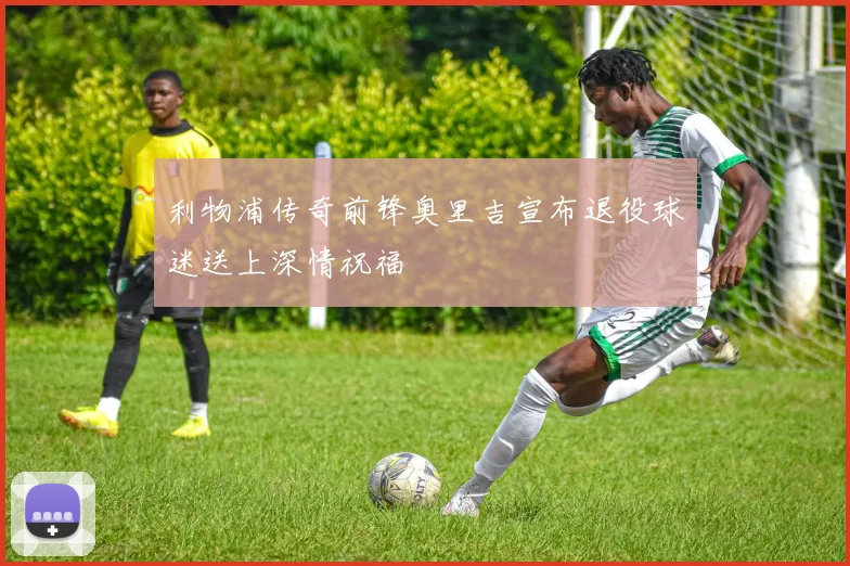 利物浦传奇前锋奥里吉宣布退役球迷送上深情祝福