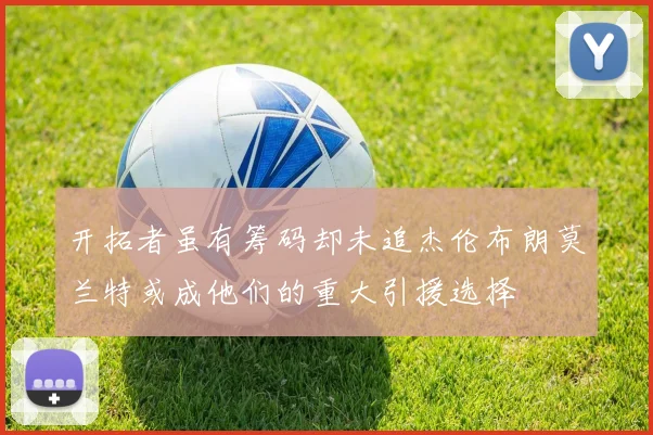 开拓者虽有筹码却未追杰伦布朗莫兰特或成他们的重大引援选择
