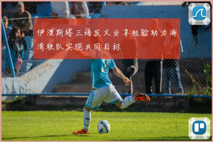 伊涅斯塔三语发文分享经验助力海湾联队实现共同目标