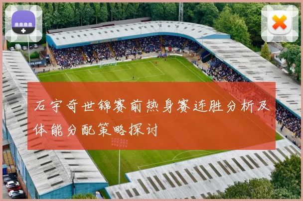 石宇奇世锦赛前热身赛连胜分析及体能分配策略探讨