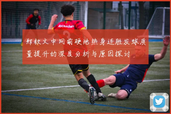 郑钦文中网前硬地热身连胜发球质量提升的深度分析与原因探讨
